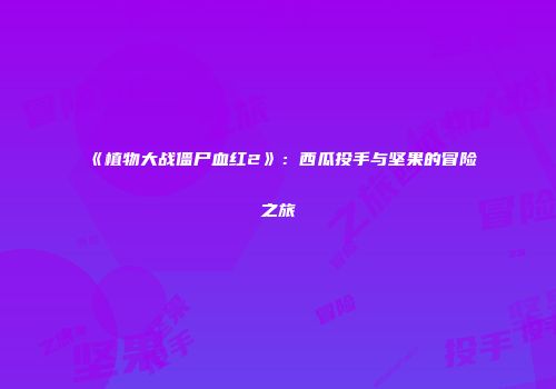 《植物大战僵尸血红2》：西瓜投手与坚果的冒险之旅