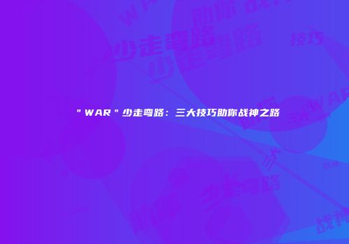 ＂WAR＂少走弯路：三大技巧助你战神之路