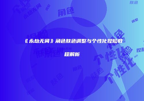 《永劫无间》角色肤色调整与个性化捏脸教程解析