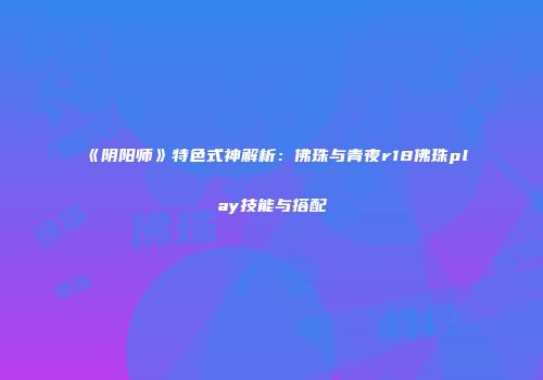 《阴阳师》特色式神解析：佛珠与青夜r18佛珠play技能与搭配
