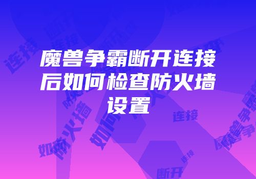 魔兽争霸断开连接后如何检查防火墙设置