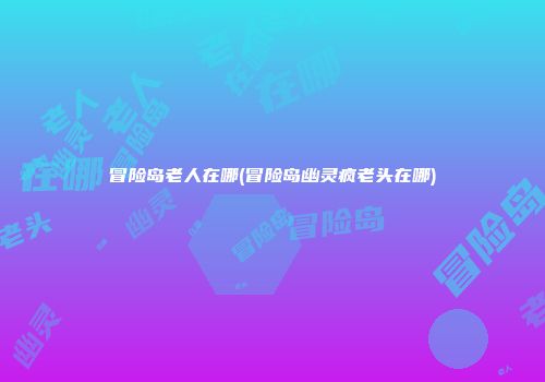 冒险岛老人在哪(冒险岛幽灵疯老头在哪)
