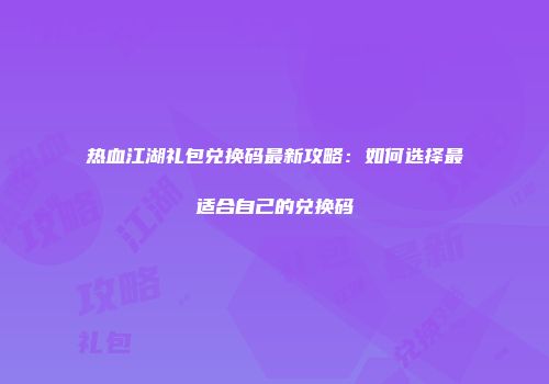 热血江湖礼包兑换码最新攻略：如何选择最适合自己的兑换码