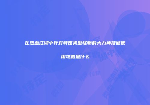 在热血江湖中针对特定类型怪物的大力神技能使用攻略是什么