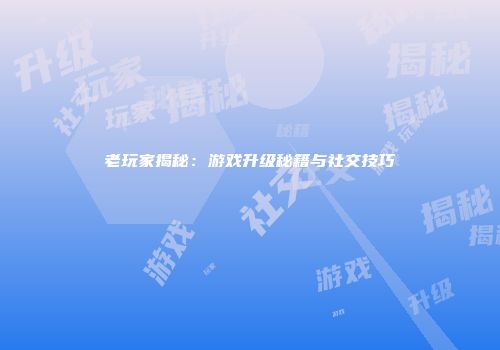 老玩家揭秘：游戏升级秘籍与社交技巧