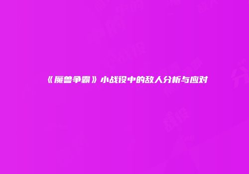 《魔兽争霸》小战役中的敌人分析与应对
