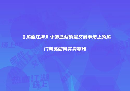 《热血江湖》中哪些材料是交易市场上的热门商品如何买卖赚钱