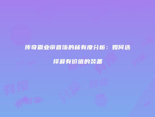 传奇霸业帝首饰的稀有度分析：如何选择最有价值的装备