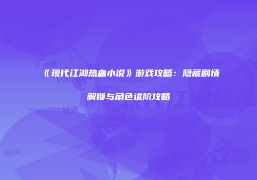 《现代江湖热血小说》游戏攻略：隐藏剧情解锁与角色进阶攻略