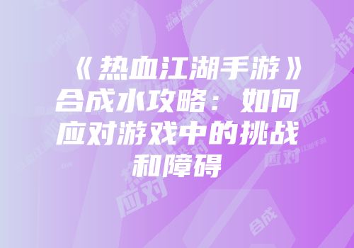 《热血江湖手游》合成水攻略：如何应对游戏中的挑战和障碍