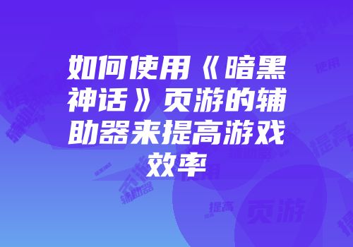 如何使用《暗黑神话》页游的辅助器来提高游戏效率