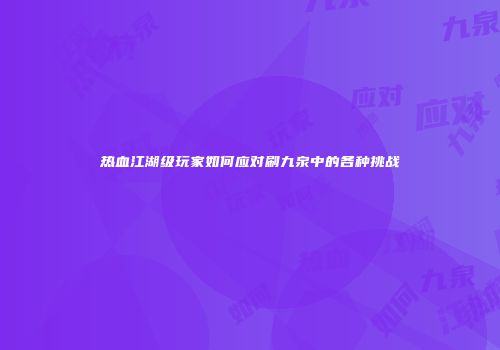 热血江湖级玩家如何应对刷九泉中的各种挑战