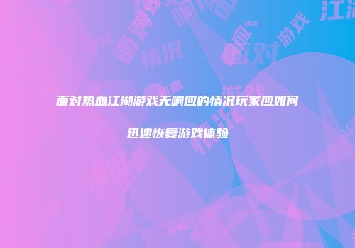 面对热血江湖游戏无响应的情况玩家应如何迅速恢复游戏体验