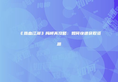 《热血江湖》梅柳真攻略：如何快速获取资源