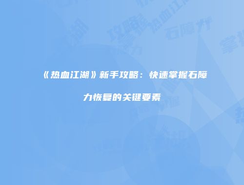 《热血江湖》新手攻略：快速掌握石障力恢复的关键要素