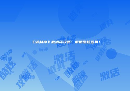 《御封神》激活码攻略：解锁酷炫道具！