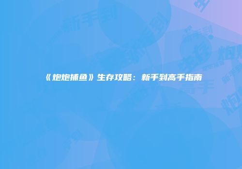 《炮炮捕鱼》生存攻略：新手到高手指南