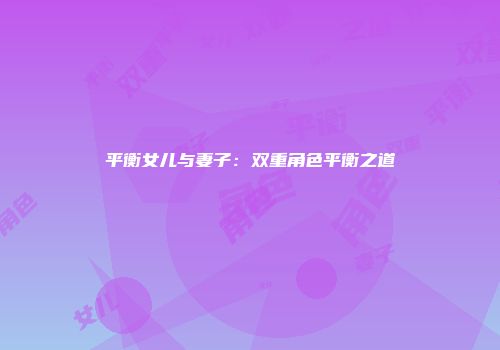 平衡女儿与妻子：双重角色平衡之道