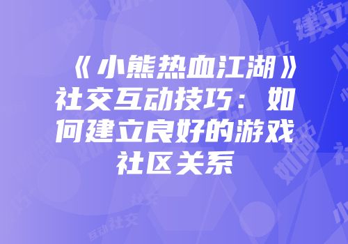 《小熊热血江湖》社交互动技巧：如何建立良好的游戏社区关系