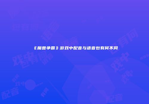 《魔兽争霸》游戏中配音与语音包有何不同