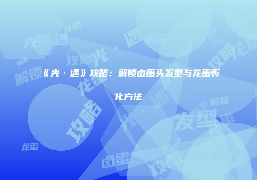 《光·遇》攻略：解锁卤蛋头发型与龙蛋孵化方法