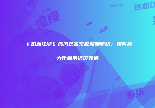 《热血江湖》披风装备系统深度解析：如何最大化利用披风效果