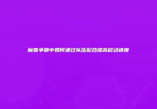 魔兽争霸中如何通过队伍配合提高移动速度