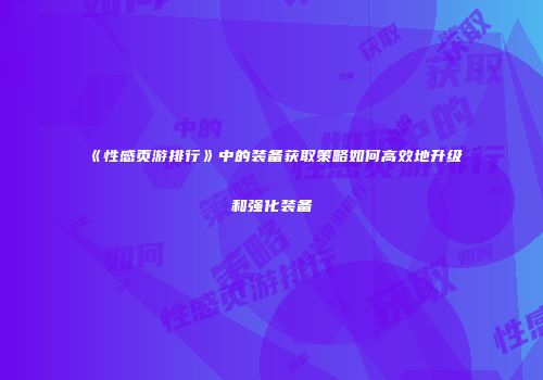 《性感页游排行》中的装备获取策略如何高效地升级和强化装备