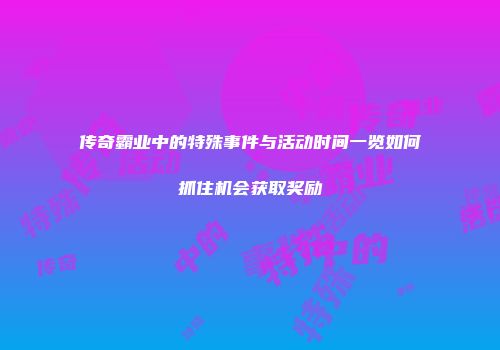 传奇霸业中的特殊事件与活动时间一览如何抓住机会获取奖励