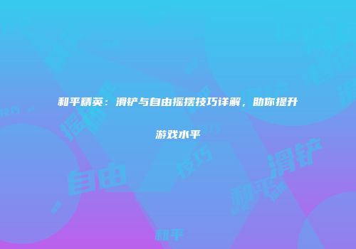 和平精英：滑铲与自由摇摆技巧详解，助你提升游戏水平