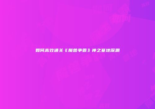 如何高效通关《魔兽争霸》神之墓地深渊