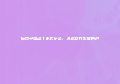 魔兽争霸助手更新记录：追踪软件发展轨迹