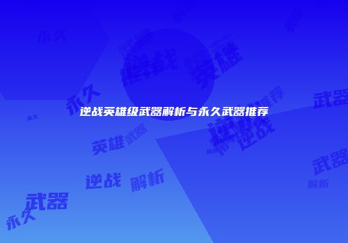 逆战英雄级武器解析与永久武器推荐
