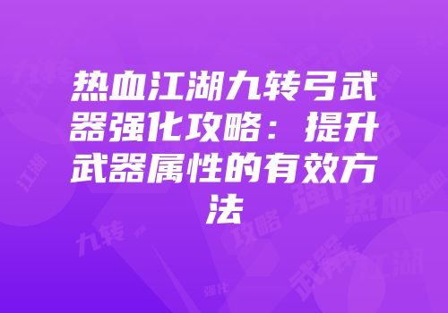 热血江湖九转弓武器强化攻略：提升武器属性的有效方法