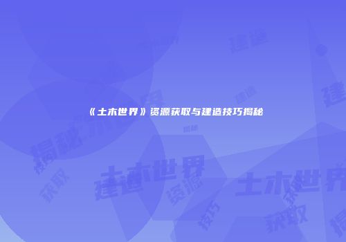 《土木世界》资源获取与建造技巧揭秘