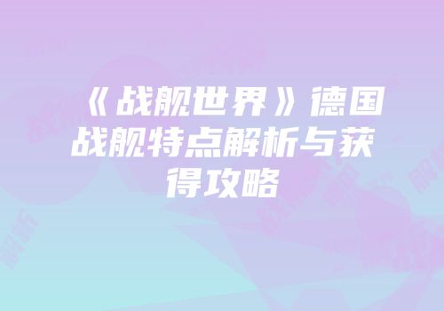 《战舰世界》德国战舰特点解析与获得攻略