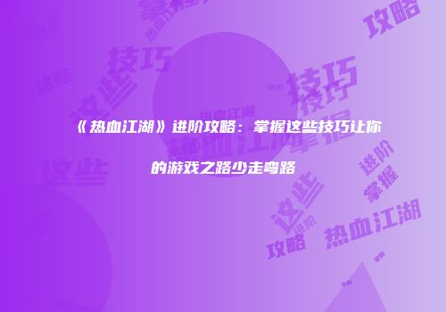 《热血江湖》进阶攻略：掌握这些技巧让你的游戏之路少走弯路