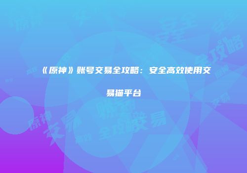《原神》账号交易全攻略：安全高效使用交易猫平台