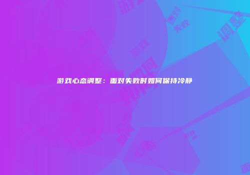 游戏心态调整：面对失败时如何保持冷静