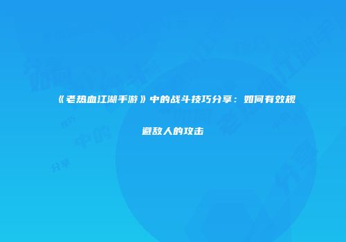 《老热血江湖手游》中的战斗技巧分享：如何有效规避敌人的攻击