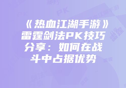 《热血江湖手游》雷霆剑法PK技巧分享：如何在战斗中占据优势
