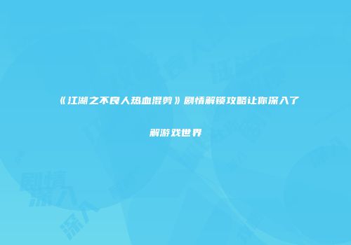 《江湖之不良人热血混剪》剧情解锁攻略让你深入了解游戏世界