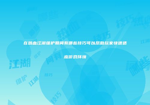 在热血江湖维护期间有哪些技巧可以帮助玩家快速适应游戏环境