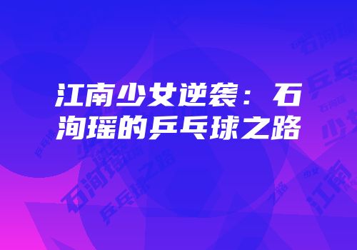江南少女逆袭：石洵瑶的乒乓球之路