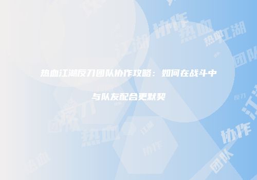 热血江湖反刀团队协作攻略：如何在战斗中与队友配合更默契
