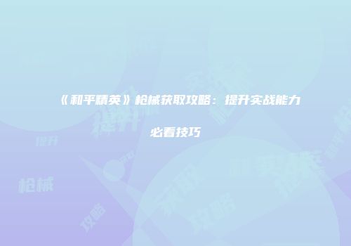 《和平精英》枪械获取攻略：提升实战能力必看技巧