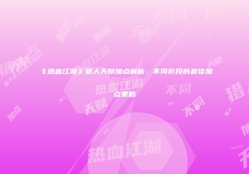 《热血江湖》猎人天赋加点解析：不同阶段的最佳加点策略
