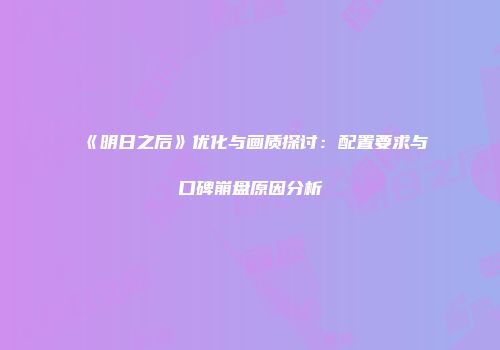 《明日之后》优化与画质探讨：配置要求与口碑崩盘原因分析