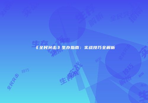 《全民突击》生存指南：实战技巧全解析