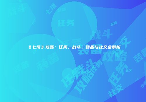 《七境》攻略：任务、战斗、装备与社交全解析